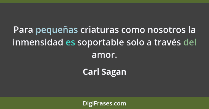 Para pequeñas criaturas como nosotros la inmensidad es soportable solo a través del amor.... - Carl Sagan