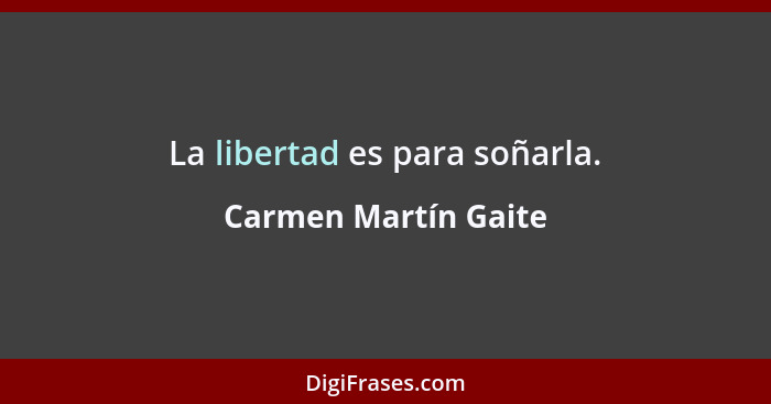 La libertad es para soñarla.... - Carmen Martín Gaite