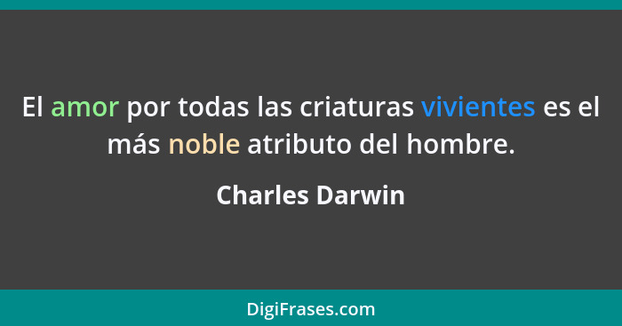 El amor por todas las criaturas vivientes es el más noble atributo del hombre.... - Charles Darwin