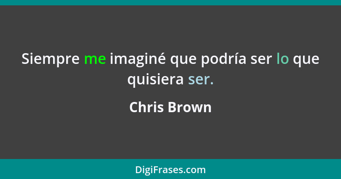 Siempre me imaginé que podría ser lo que quisiera ser.... - Chris Brown