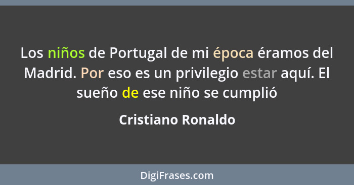 Los niños de Portugal de mi época éramos del Madrid. Por eso es un privilegio estar aquí. El sueño de ese niño se cumplió... - Cristiano Ronaldo