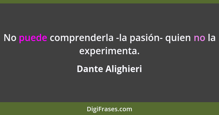 No puede comprenderla -la pasión- quien no la experimenta.... - Dante Alighieri