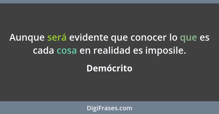 Aunque será evidente que conocer lo que es cada cosa en realidad es imposile.... - Demócrito