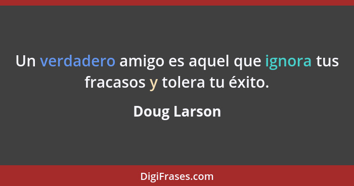 Un verdadero amigo es aquel que ignora tus fracasos y tolera tu éxito.... - Doug Larson