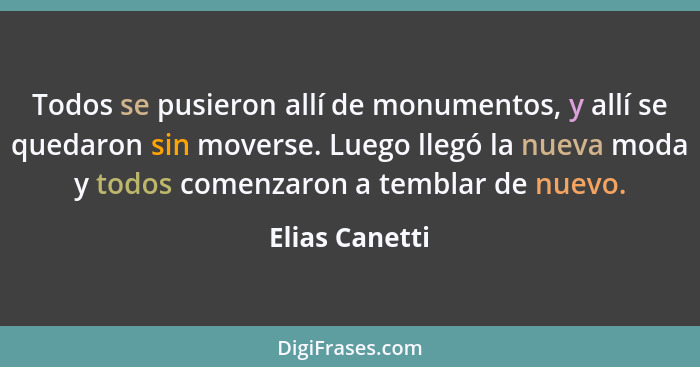 Todos se pusieron allí de monumentos, y allí se quedaron sin moverse. Luego llegó la nueva moda y todos comenzaron a temblar de nuevo.... - Elias Canetti