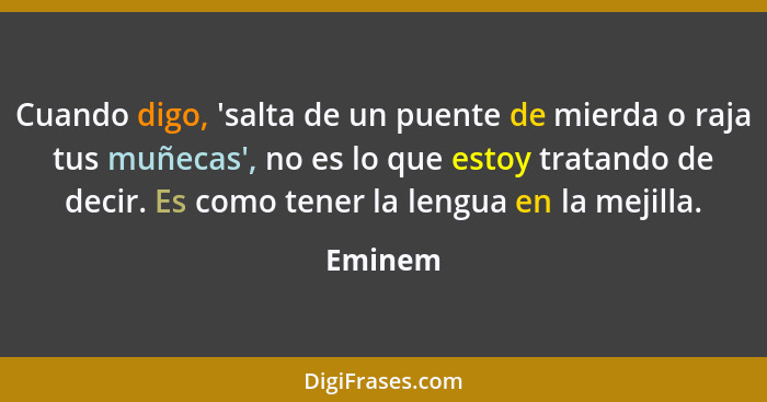 Cuando digo, 'salta de un puente de mierda o raja tus muñecas', no es lo que estoy tratando de decir. Es como tener la lengua en la mejilla.... - Eminem