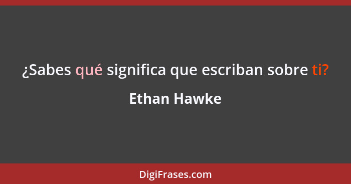 ¿Sabes qué significa que escriban sobre ti?... - Ethan Hawke