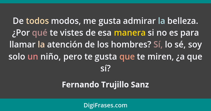 De todos modos, me gusta admirar la belleza. ¿Por qué te vistes de esa manera si no es para llamar la atención de los hombres... - Fernando Trujillo Sanz