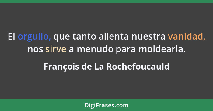 El orgullo, que tanto alienta nuestra vanidad, nos sirve a menudo para moldearla.... - François de La Rochefoucauld