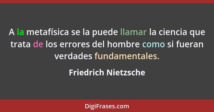 A la metafísica se la puede llamar la ciencia que trata de los errores del hombre como si fueran verdades fundamentales.... - Friedrich Nietzsche