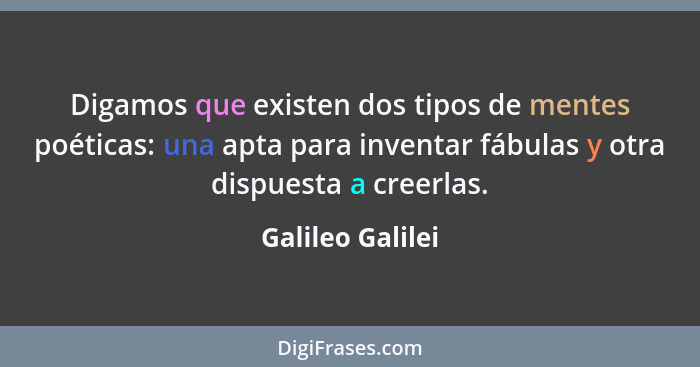 Digamos que existen dos tipos de mentes poéticas: una apta para inventar fábulas y otra dispuesta a creerlas.... - Galileo Galilei