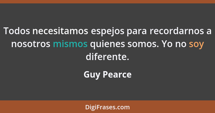 Todos necesitamos espejos para recordarnos a nosotros mismos quienes somos. Yo no soy diferente.... - Guy Pearce