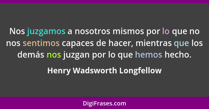 Nos juzgamos a nosotros mismos por lo que no nos sentimos capaces de hacer, mientras que los demás nos juzgan por lo que... - Henry Wadsworth Longfellow