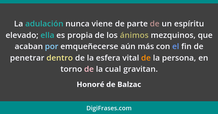 La adulación nunca viene de parte de un espíritu elevado; ella es propia de los ánimos mezquinos, que acaban por emqueñecerse aún m... - Honoré de Balzac