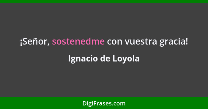 ¡Señor, sostenedme con vuestra gracia!... - Ignacio de Loyola