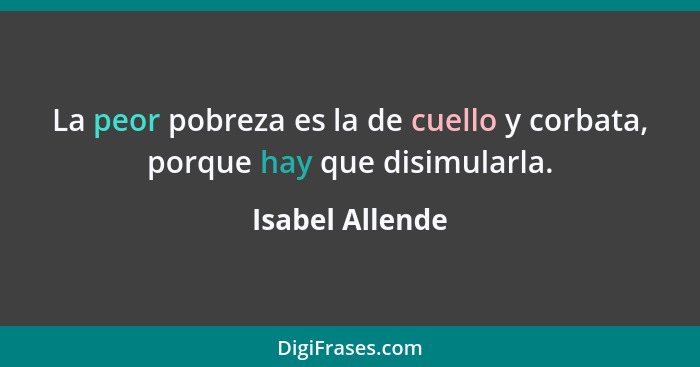 La peor pobreza es la de cuello y corbata, porque hay que disimularla.... - Isabel Allende