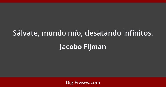 Sálvate, mundo mío, desatando infinitos.... - Jacobo Fijman