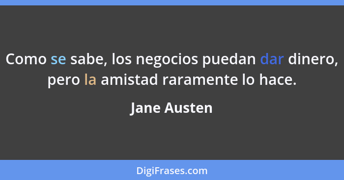 Como se sabe, los negocios puedan dar dinero, pero la amistad raramente lo hace.... - Jane Austen