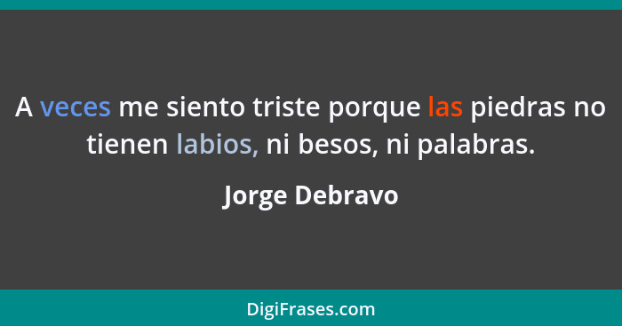 A veces me siento triste porque las piedras no tienen labios, ni besos, ni palabras.... - Jorge Debravo