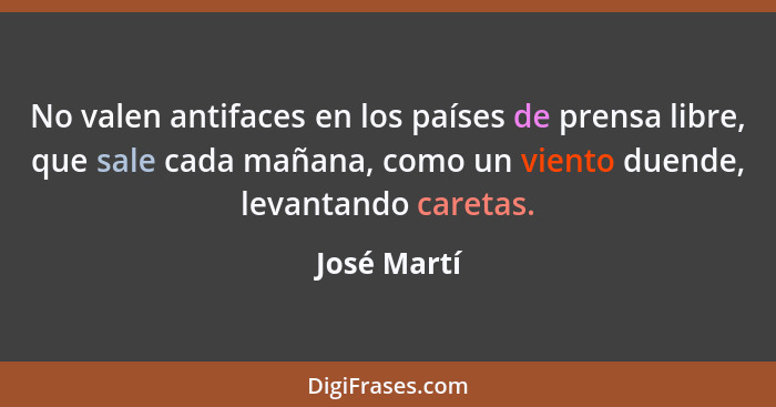 No valen antifaces en los países de prensa libre, que sale cada mañana, como un viento duende, levantando caretas.... - José Martí