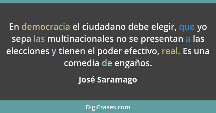 En democracia el ciudadano debe elegir, que yo sepa las multinacionales no se presentan a las elecciones y tienen el poder efectivo, r... - José Saramago