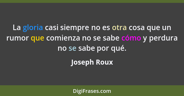 La gloria casi siempre no es otra cosa que un rumor que comienza no se sabe cómo y perdura no se sabe por qué.... - Joseph Roux