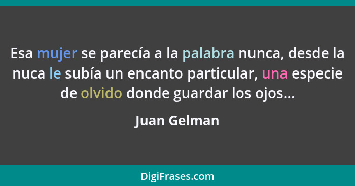 Esa mujer se parecía a la palabra nunca, desde la nuca le subía un encanto particular, una especie de olvido donde guardar los ojos...... - Juan Gelman