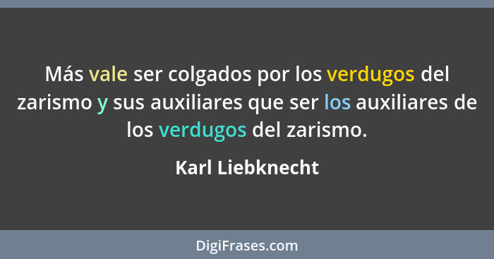 Más vale ser colgados por los verdugos del zarismo y sus auxiliares que ser los auxiliares de los verdugos del zarismo.... - Karl Liebknecht