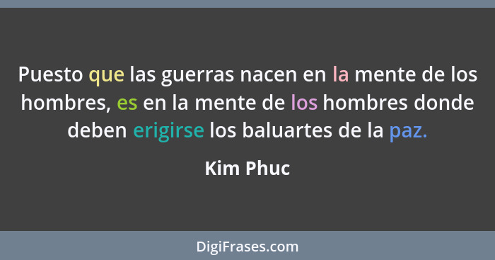 Puesto que las guerras nacen en la mente de los hombres, es en la mente de los hombres donde deben erigirse los baluartes de la paz.... - Kim Phuc