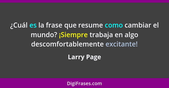 ¿Cuál es la frase que resume como cambiar el mundo? ¡Siempre trabaja en algo descomfortablemente excitante!... - Larry Page