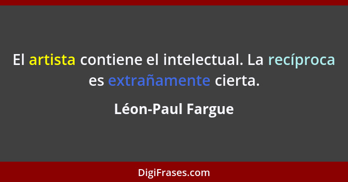 El artista contiene el intelectual. La recíproca es extrañamente cierta.... - Léon-Paul Fargue