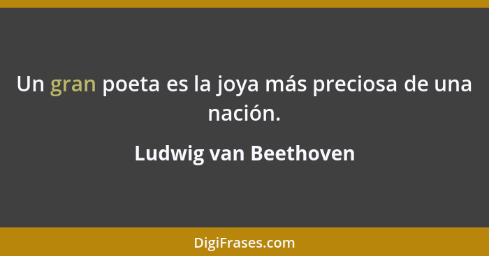 Un gran poeta es la joya más preciosa de una nación.... - Ludwig van Beethoven