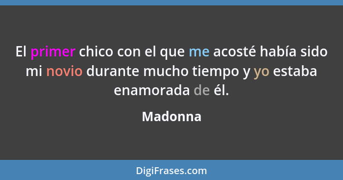 El primer chico con el que me acosté había sido mi novio durante mucho tiempo y yo estaba enamorada de él.... - Madonna