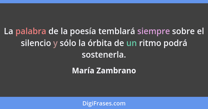 La palabra de la poesía temblará siempre sobre el silencio y sólo la órbita de un ritmo podrá sostenerla.... - María Zambrano