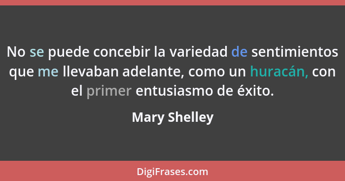 No se puede concebir la variedad de sentimientos que me llevaban adelante, como un huracán, con el primer entusiasmo de éxito.... - Mary Shelley