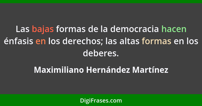 Las bajas formas de la democracia hacen énfasis en los derechos; las altas formas en los deberes.... - Maximiliano Hernández Martínez