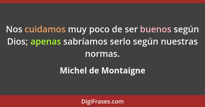 Nos cuidamos muy poco de ser buenos según Dios; apenas sabríamos serlo según nuestras normas.... - Michel de Montaigne