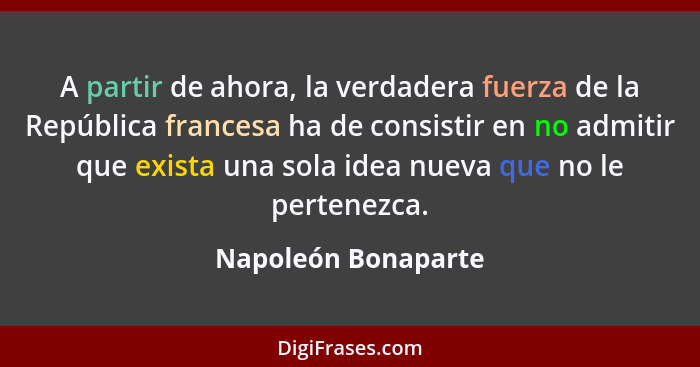 A partir de ahora, la verdadera fuerza de la República francesa ha de consistir en no admitir que exista una sola idea nueva que... - Napoleón Bonaparte