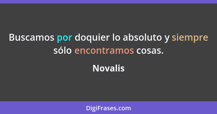 Buscamos por doquier lo absoluto y siempre sólo encontramos cosas.... - Novalis