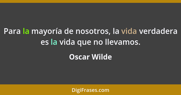 Para la mayoría de nosotros, la vida verdadera es la vida que no llevamos.... - Oscar Wilde