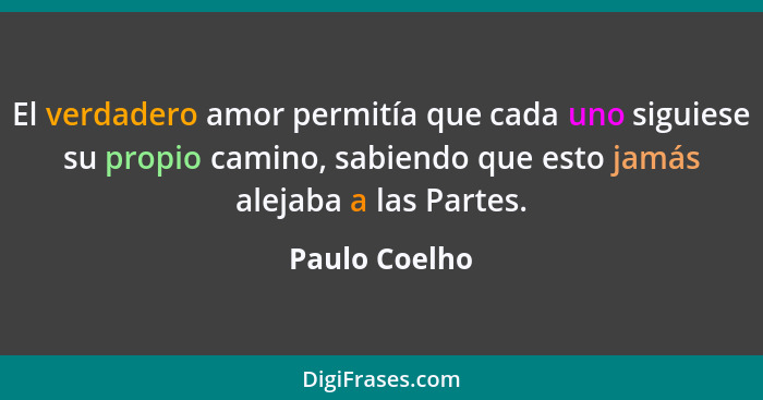 El verdadero amor permitía que cada uno siguiese su propio camino, sabiendo que esto jamás alejaba a las Partes.... - Paulo Coelho