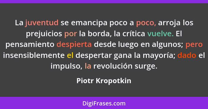 La juventud se emancipa poco a poco, arroja los prejuicios por la borda, la crítica vuelve. El pensamiento despierta desde luego en... - Piotr Kropotkin