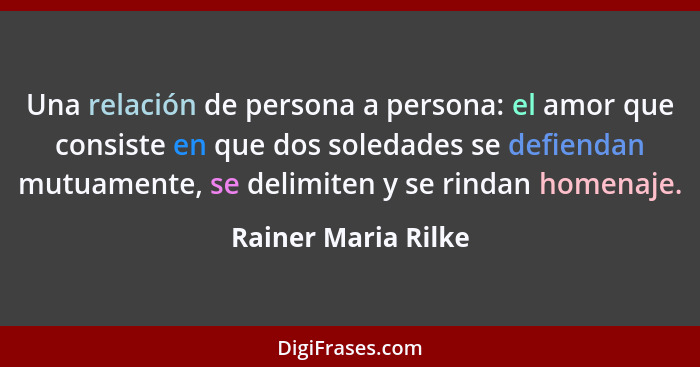 Una relación de persona a persona: el amor que consiste en que dos soledades se defiendan mutuamente, se delimiten y se rindan ho... - Rainer Maria Rilke