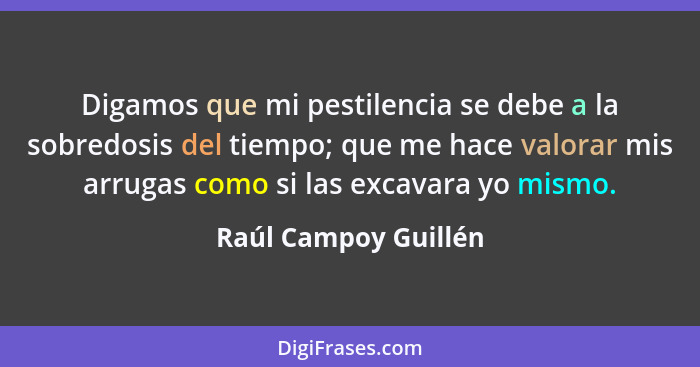 Digamos que mi pestilencia se debe a la sobredosis del tiempo; que me hace valorar mis arrugas como si las excavara yo mismo.... - Raúl Campoy Guillén