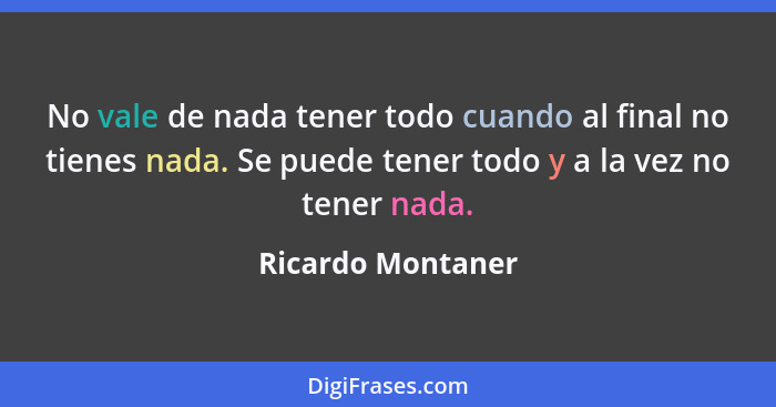 No vale de nada tener todo cuando al final no tienes nada. Se puede tener todo y a la vez no tener nada.... - Ricardo Montaner