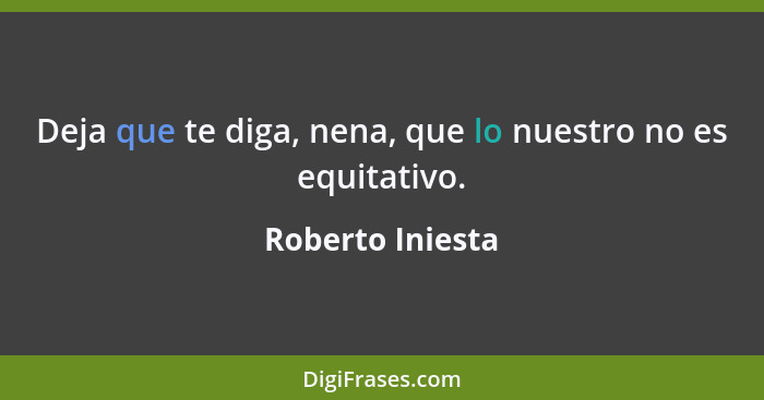 Deja que te diga, nena, que lo nuestro no es equitativo.... - Roberto Iniesta