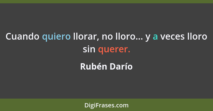 Cuando quiero llorar, no lloro... y a veces lloro sin querer.... - Rubén Darío