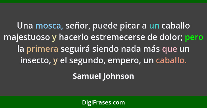 Una mosca, señor, puede picar a un caballo majestuoso y hacerlo estremecerse de dolor; pero la primera seguirá siendo nada más que un... - Samuel Johnson