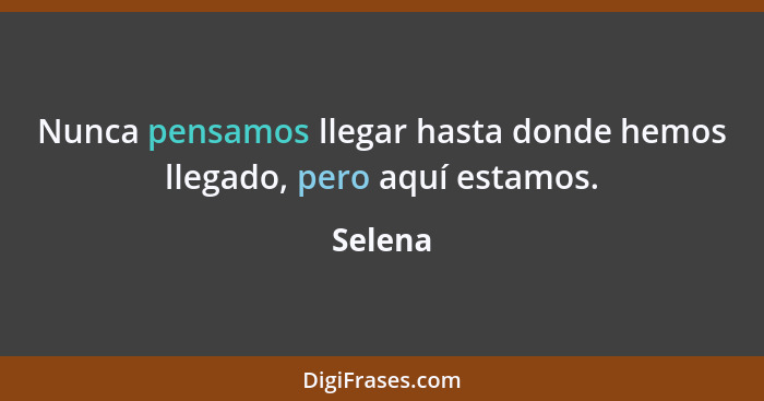 Nunca pensamos llegar hasta donde hemos llegado, pero aquí estamos.... - Selena