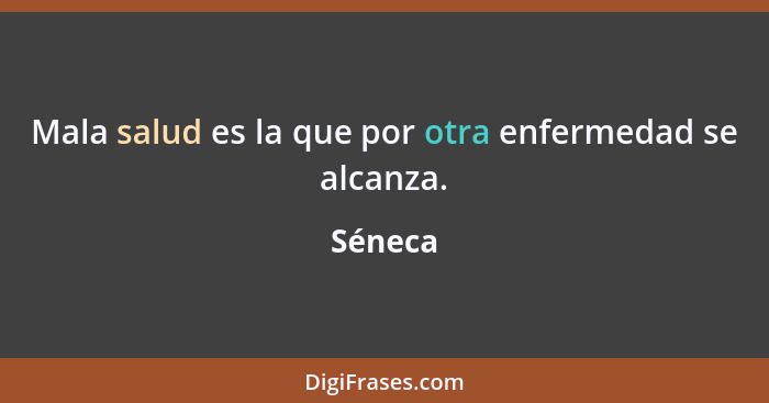 Mala salud es la que por otra enfermedad se alcanza.... - Séneca